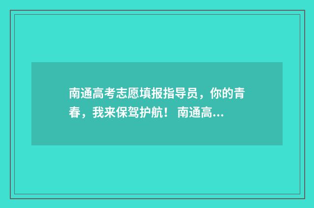 南通高考志愿填报指导员，你的青春，我来保驾护航！ 南通高考志愿填报咨询机构
