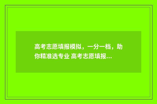 高考志愿填报模拟，一分一档，助你精准选专业 高考志愿填报模板