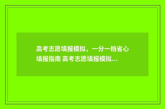 高考志愿填报模拟，一分一档省心填报指南 高考志愿填报模拟网站