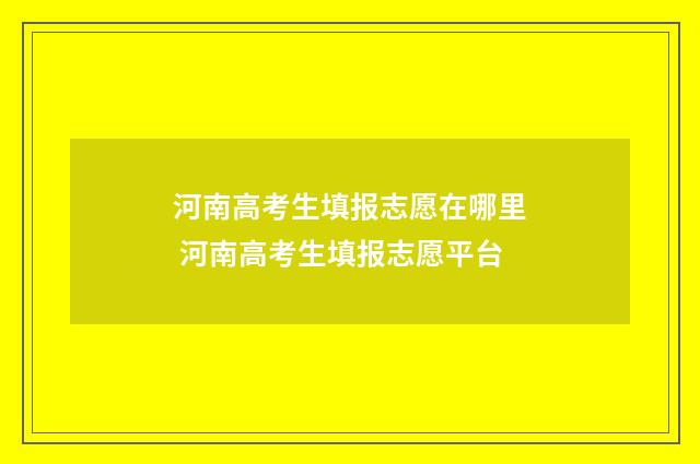 河南高考生填报志愿在哪里 河南高考生填报志愿平台