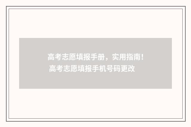 高考志愿填报手册，实用指南！ 高考志愿填报手机号码更改