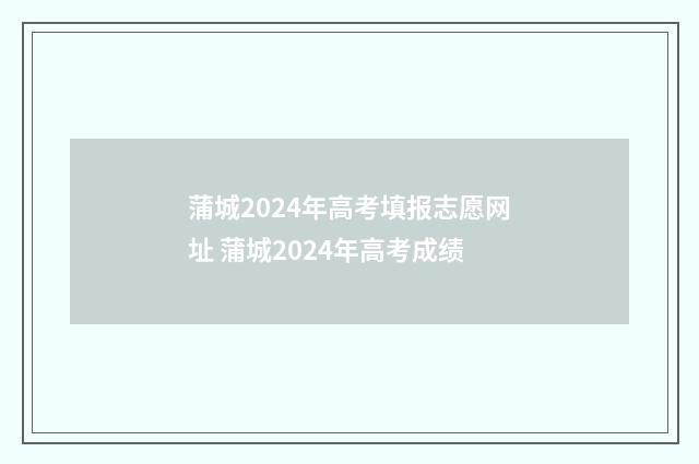 蒲城2024年高考填报志愿网址 蒲城2024年高考成绩
