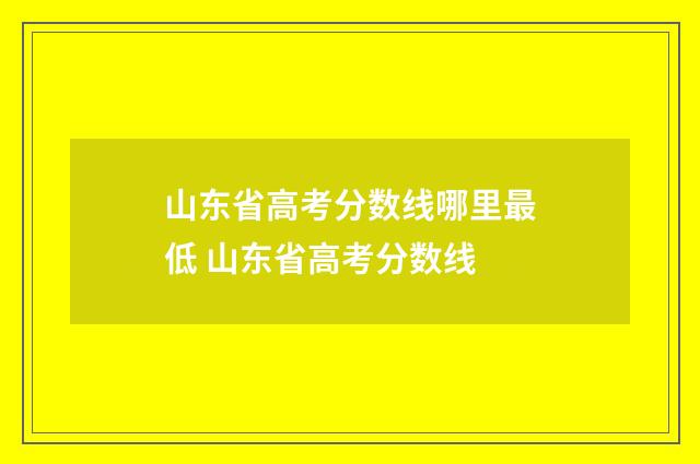 山东省高考分数线哪里最低 山东省高考分数线