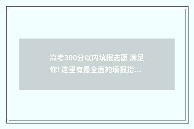 高考300分以内填报志愿 满足你! 这里有最全面的填报指南 高考分数300分怎么办