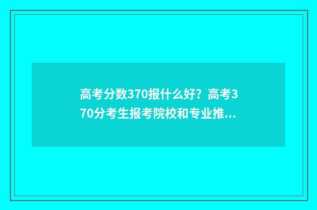 高考分数370报什么好？高考370分考生报考院校和专业推荐 高考分数370报什么学校