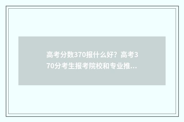 高考分数370报什么好？高考370分考生报考院校和专业推荐 高考分数370报什么学校