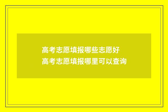 高考志愿填报哪些志愿好 高考志愿填报哪里可以查询