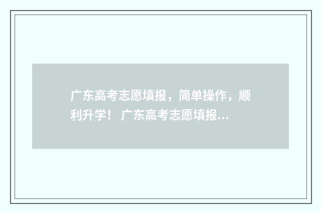 广东高考志愿填报，简单操作，顺利升学！ 广东高考志愿填报辅助系统