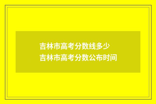 吉林市高考分数线多少 吉林市高考分数公布时间