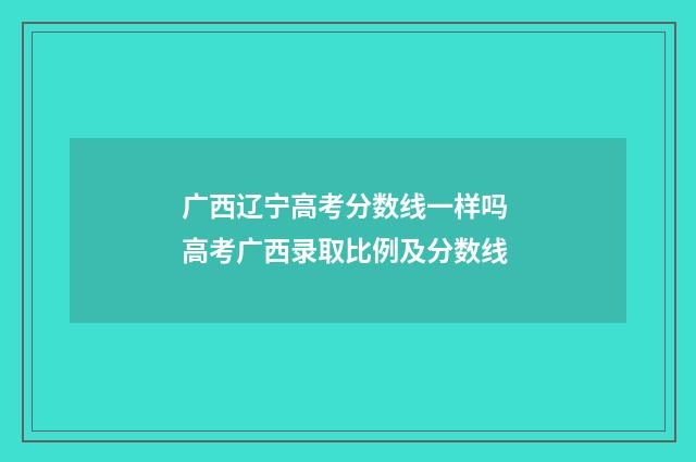 广西辽宁高考分数线一样吗 高考广西录取比例及分数线