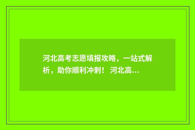 河北高考志愿填报攻略，一站式解析，助你顺利冲刺！ 河北高考志愿填报表