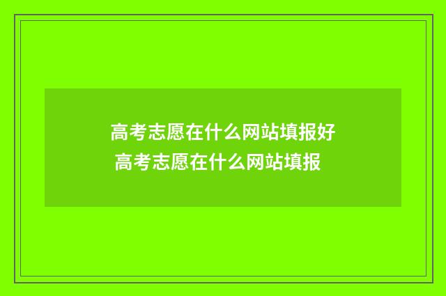 高考志愿在什么网站填报好 高考志愿在什么网站填报