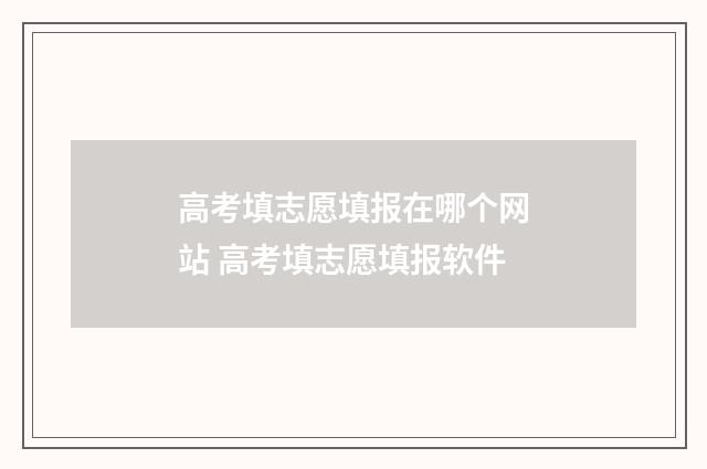 高考填志愿填报在哪个网站 高考填志愿填报软件
