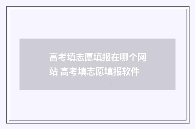 高考填志愿填报在哪个网站 高考填志愿填报软件