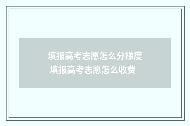 填报高考志愿怎么分梯度 填报高考志愿怎么收费