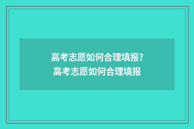 高考志愿如何合理填报？ 高考志愿如何合理填报