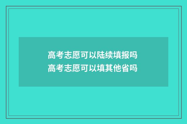 高考志愿可以陆续填报吗 高考志愿可以填其他省吗