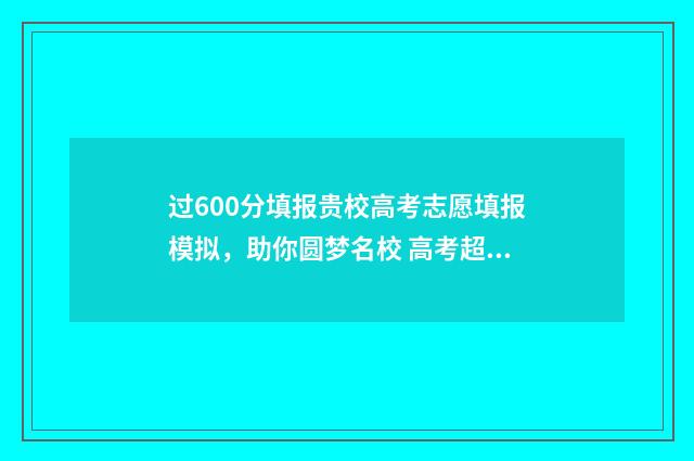 过600分填报贵校高考志愿填报模拟，助你圆梦名校 高考超过600分能上什么大学