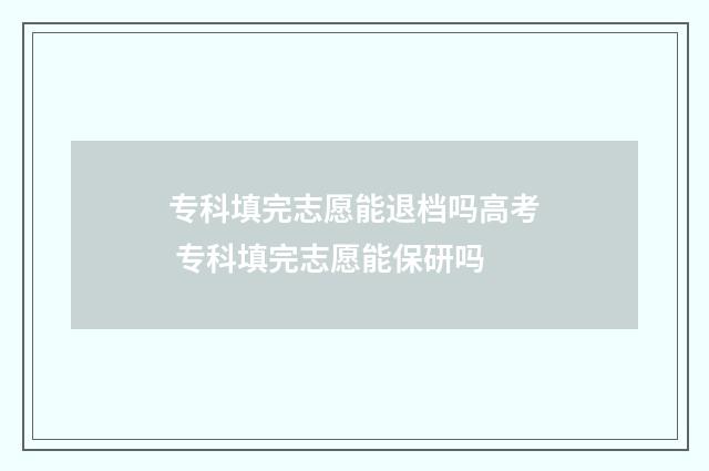 专科填完志愿能退档吗高考 专科填完志愿能保研吗