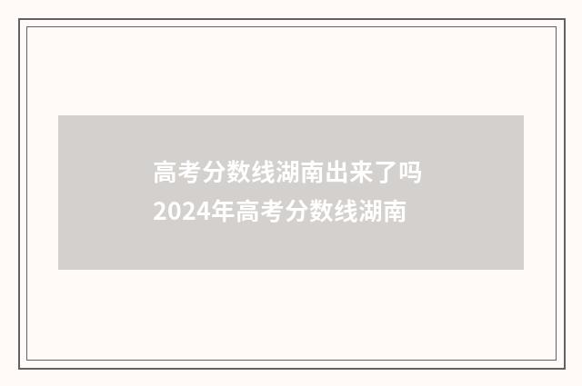 高考分数线湖南出来了吗 2024年高考分数线湖南