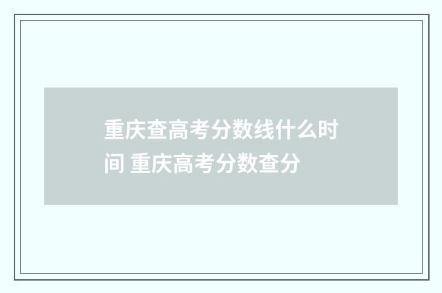重庆查高考分数线什么时间 重庆高考分数查分