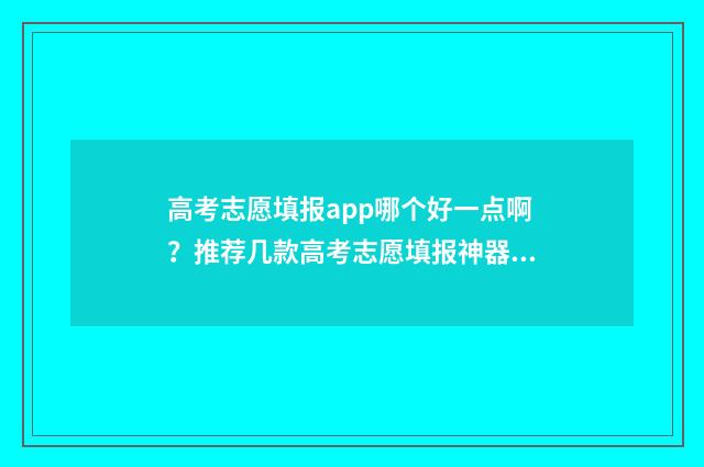 高考志愿填报app哪个好一点啊？推荐几款高考志愿填报神器 高考志愿填报App准吗