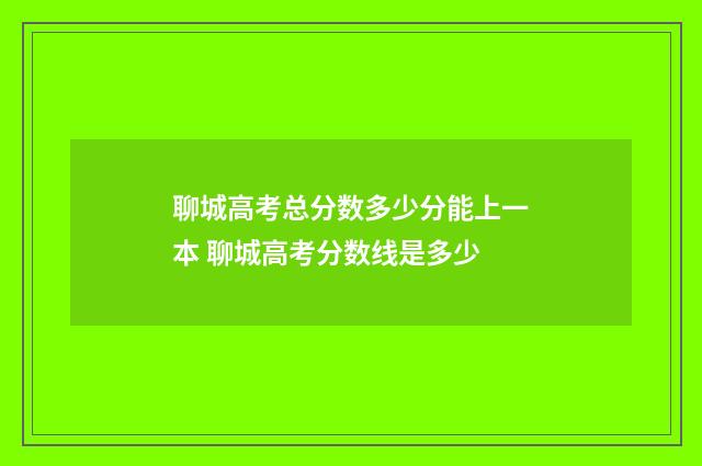 聊城高考总分数多少分能上一本 聊城高考分数线是多少