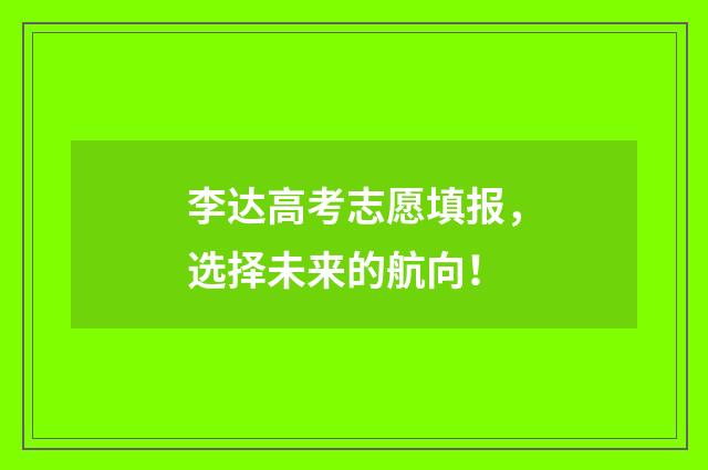 李达高考志愿填报，选择未来的航向！