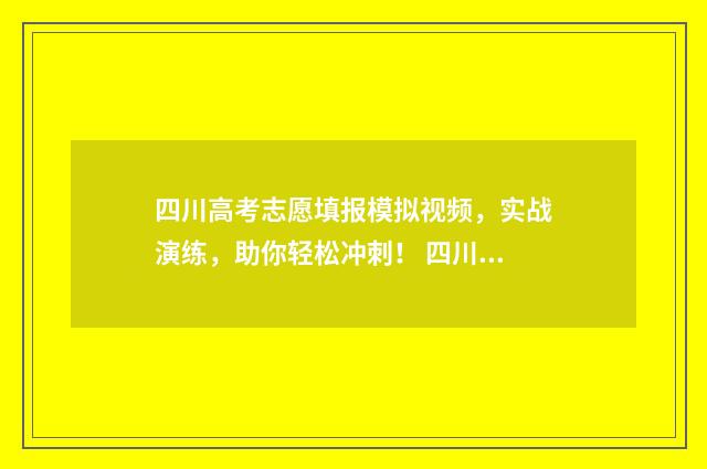 四川高考志愿填报模拟视频，实战演练，助你轻松冲刺！ 四川高考志愿填报指南
