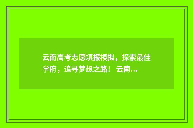 云南高考志愿填报模拟，探索最佳学府，追寻梦想之路！ 云南高考志愿填报系统登录入口http
