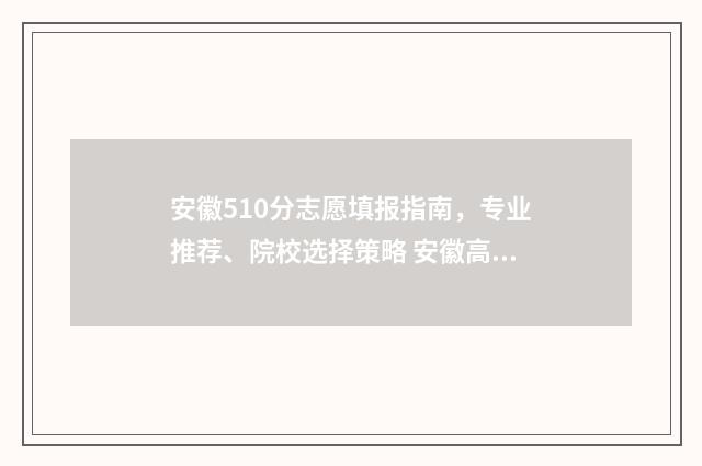 安徽510分志愿填报指南，专业推荐、院校选择策略 安徽高考510分