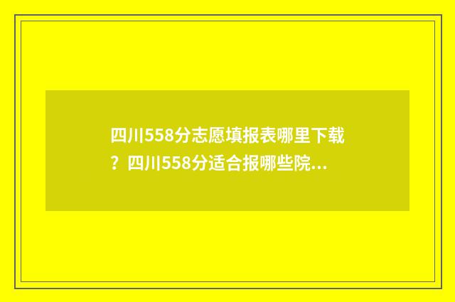 四川558分志愿填报表哪里下载？四川558分适合报哪些院校和专业？ 四川558分理科