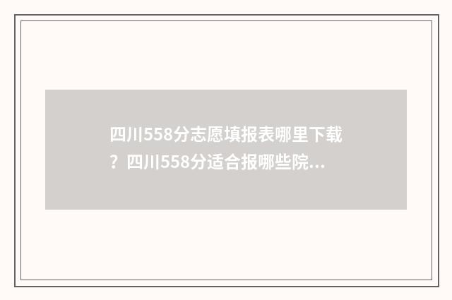 四川558分志愿填报表哪里下载？四川558分适合报哪些院校和专业？ 四川558分理科