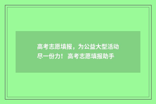 高考志愿填报，为公益大型活动尽一份力！ 高考志愿填报助手