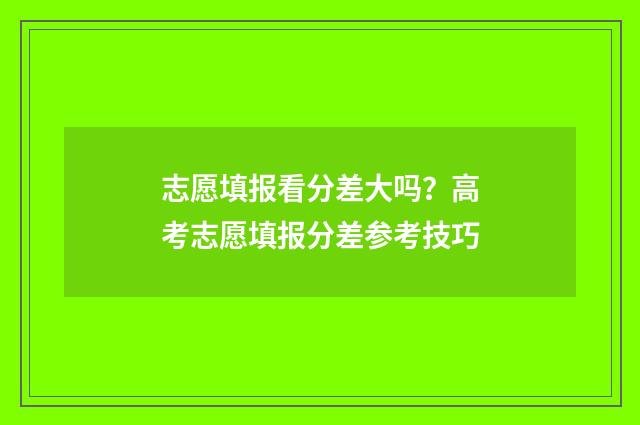 志愿填报看分差大吗？高考志愿填报分差参考技巧