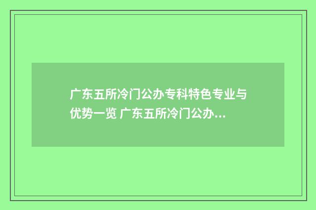 广东五所冷门公办专科特色专业与优势一览 广东五所冷门公办大学