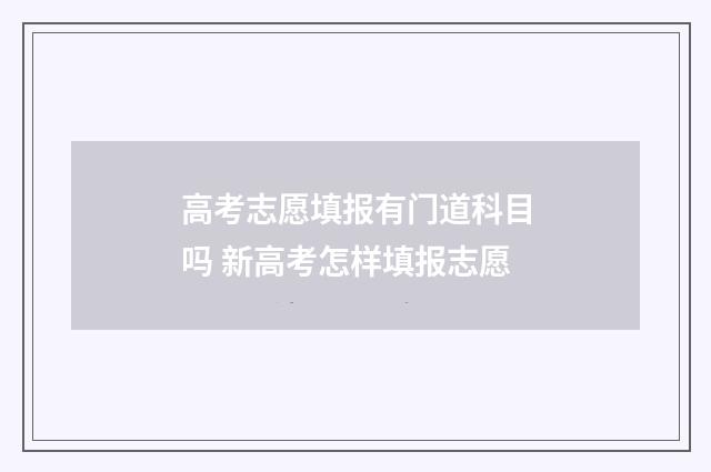 高考志愿填报有门道科目吗 新高考怎样填报志愿