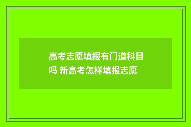 高考志愿填报有门道科目吗 新高考怎样填报志愿