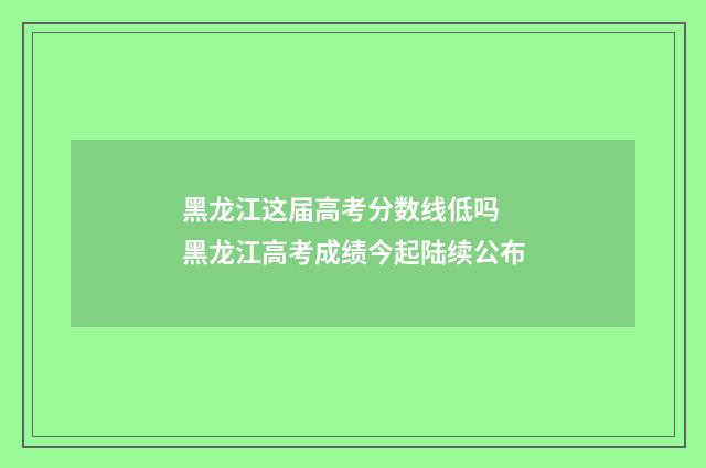 黑龙江这届高考分数线低吗 黑龙江高考成绩今起陆续公布