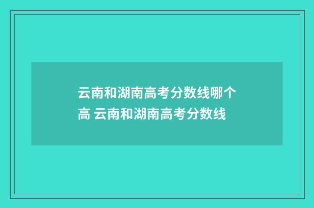 云南和湖南高考分数线哪个高 云南和湖南高考分数线