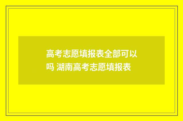 高考志愿填报表全部可以吗 湖南高考志愿填报表