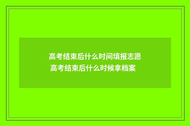 高考结束后什么时间填报志愿 高考结束后什么时候拿档案