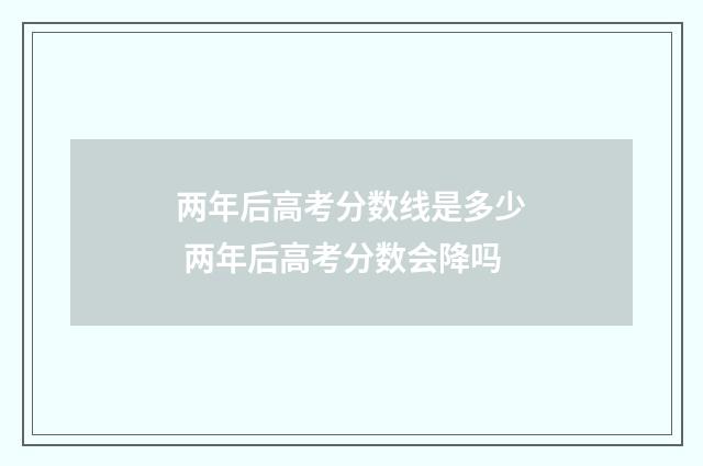 两年后高考分数线是多少 两年后高考分数会降吗