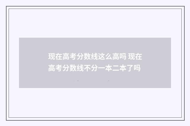 现在高考分数线这么高吗 现在高考分数线不分一本二本了吗
