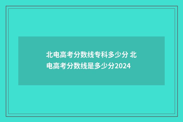 北电高考分数线专科多少分 北电高考分数线是多少分2024