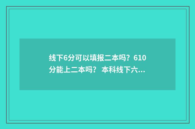 线下6分可以填报二本吗？610分能上二本吗？ 本科线下六分可以报本科学校吗