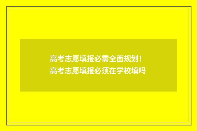 高考志愿填报必需全面规划！ 高考志愿填报必须在学校填吗