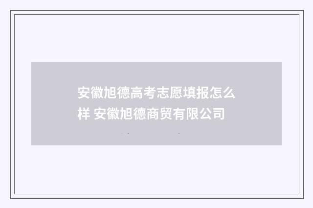 安徽旭德高考志愿填报怎么样 安徽旭德商贸有限公司