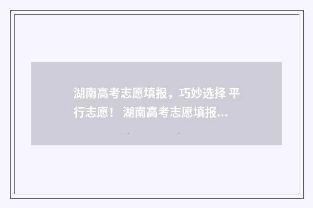湖南高考志愿填报，巧妙选择 平行志愿！ 湖南高考志愿填报指南2024