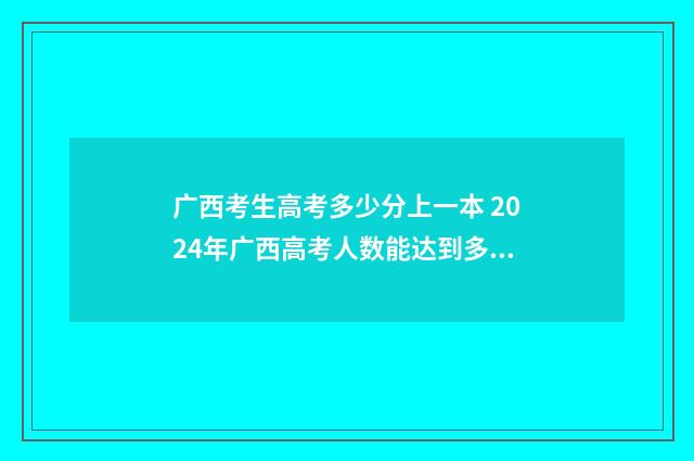 广西考生高考多少分上一本 2024年广西高考人数能达到多少人